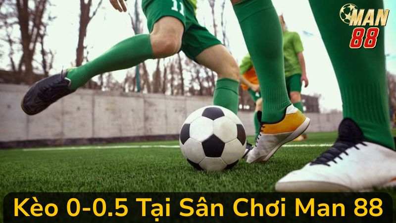 Hướng Dẫn Chi Tiết Thắng Chắc Với Kèo 0-0.5 Tại Sân Chơi Man 88
